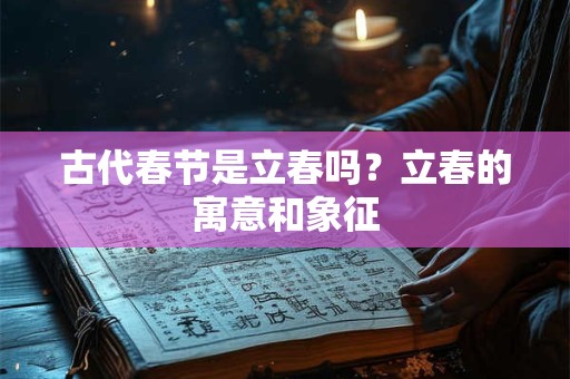 古代春节是立春吗？立春的寓意和象征