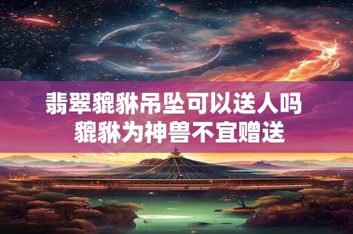 翡翠貔貅吊坠可以送人吗  貔貅为神兽不宜赠送