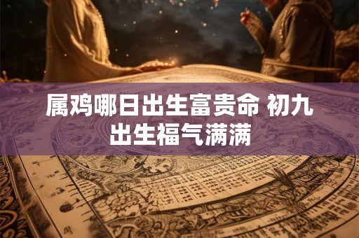 属鸡哪日出生富贵命 初九出生福气满满