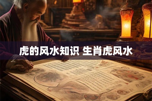 虎的风水知识 生肖虎风水