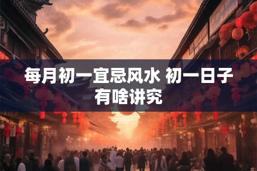 每月初一宜忌风水 初一日子有啥讲究