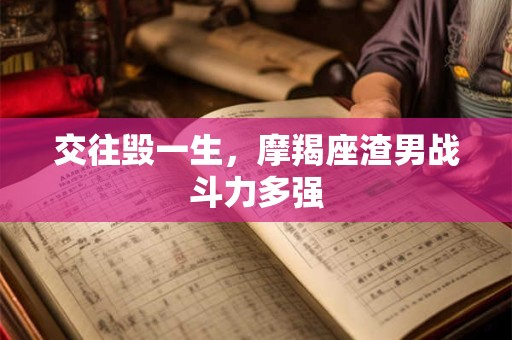 交往毁一生，摩羯座渣男战斗力多强