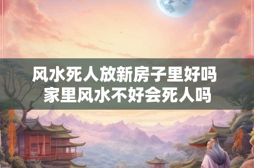 风水死人放新房子里好吗 家里风水不好会死人吗