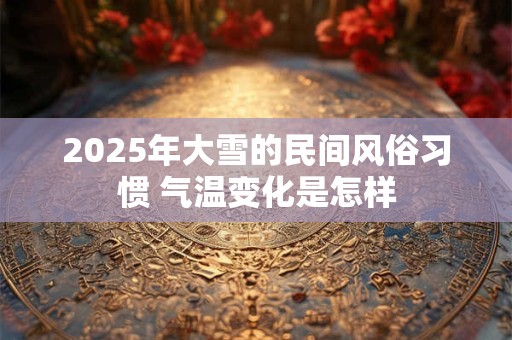 2025年大雪的民间风俗习惯 气温变化是怎样