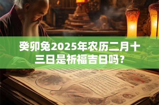癸卯兔2025年农历二月十三日是祈福吉日吗？