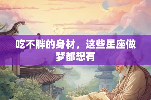 吃不胖的身材，这些星座做梦都想有