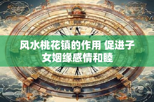 风水桃花镇的作用 促进子女姻缘感情和睦