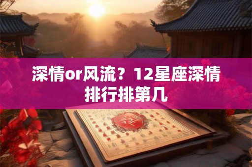 深情or风流？12星座深情排行排第几
