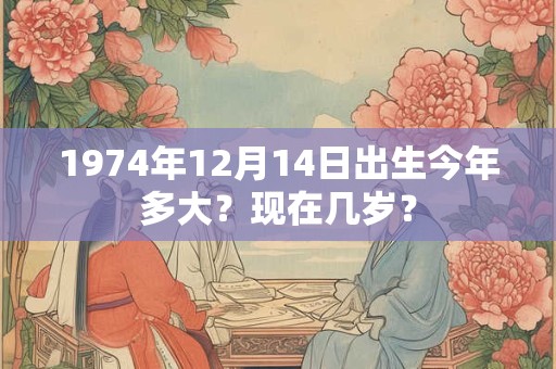 1974年12月14日出生今年多大？现在几岁？