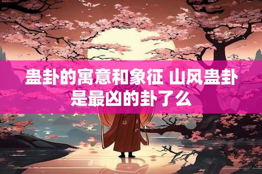 蛊卦的寓意和象征 山风蛊卦是最凶的卦了么