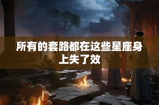 所有的套路都在这些星座身上失了效