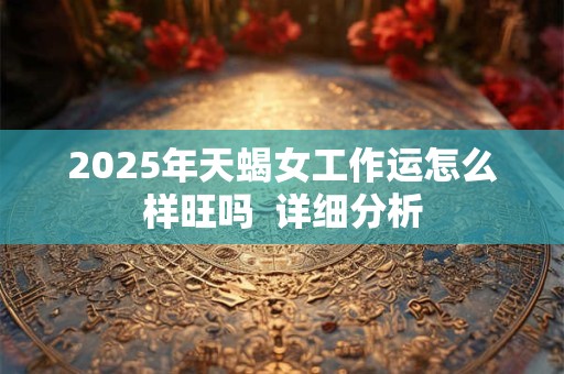 2025年天蝎女工作运怎么样旺吗  详细分析