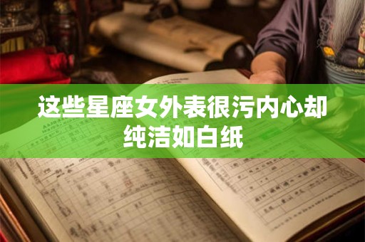 这些星座女外表很污内心却纯洁如白纸