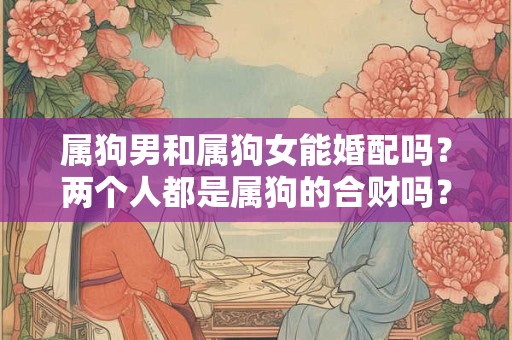 属狗男和属狗女能婚配吗？两个人都是属狗的合财吗？