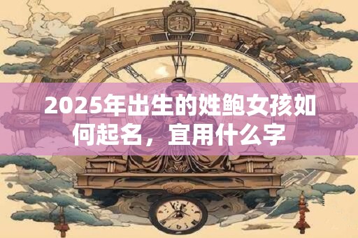 2025年出生的姓鲍女孩如何起名，宜用什么字