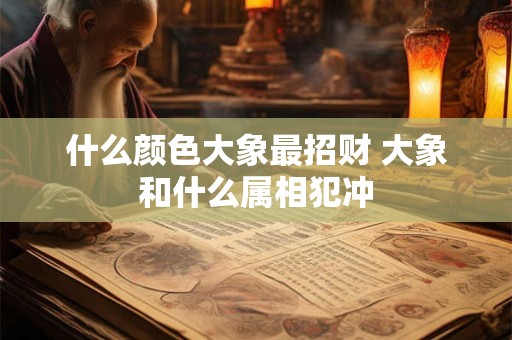 什么颜色大象最招财 大象和什么属相犯冲
