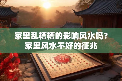 家里乱糟糟的影响风水吗？家里风水不好的征兆