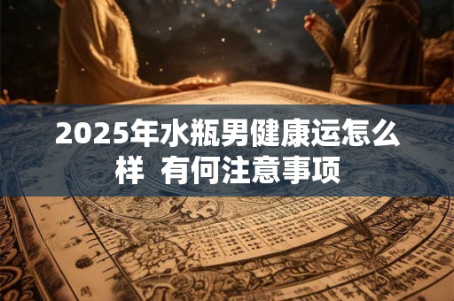 2025年水瓶男健康运怎么样  有何注意事项