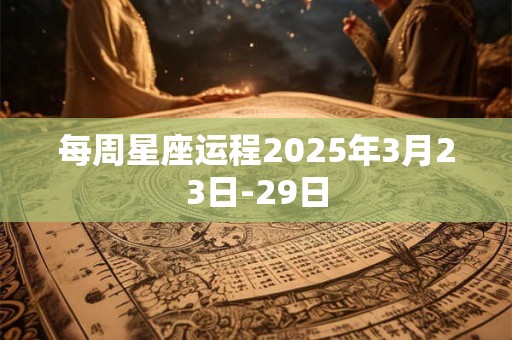 每周星座运程2025年3月23日-29日