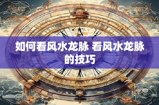 如何看风水龙脉 看风水龙脉的技巧