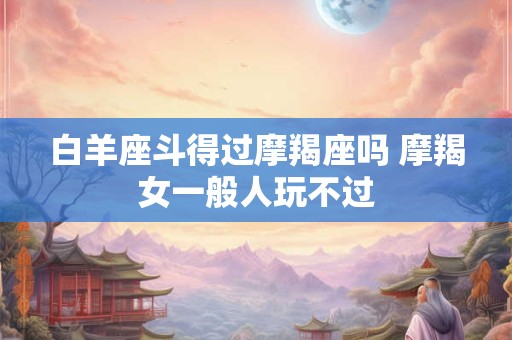 白羊座斗得过摩羯座吗 摩羯女一般人玩不过