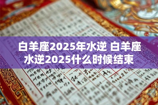 白羊座2025年水逆 白羊座水逆2025什么时候结束