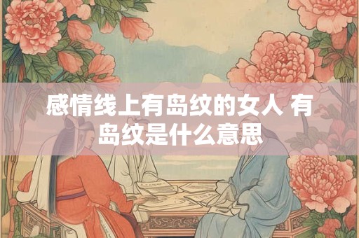感情线上有岛纹的女人 有岛纹是什么意思