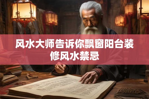 风水大师告诉你飘窗阳台装修风水禁忌