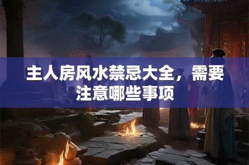 主人房风水禁忌大全，需要注意哪些事项