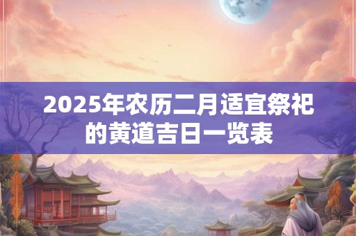 2025年农历二月适宜祭祀的黄道吉日一览表