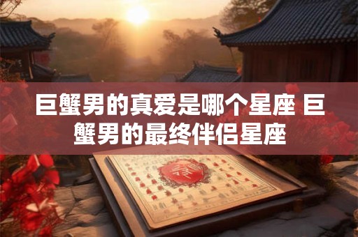 巨蟹男的真爱是哪个星座 巨蟹男的最终伴侣星座