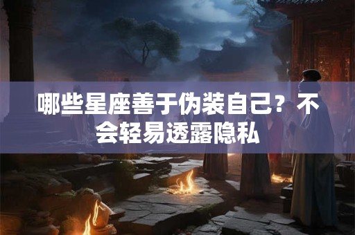 哪些星座善于伪装自己？不会轻易透露隐私