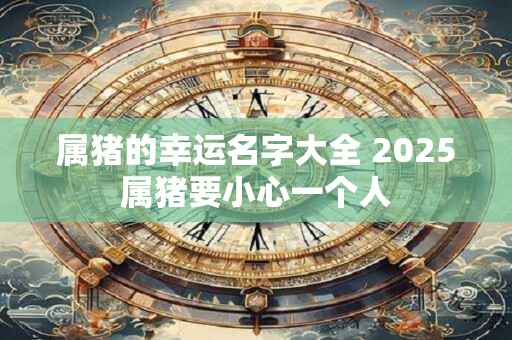 属猪的幸运名字大全 2025属猪要小心一个人