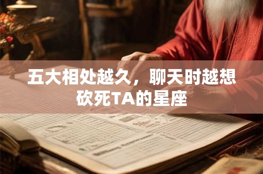 五大相处越久，聊天时越想砍死TA的星座