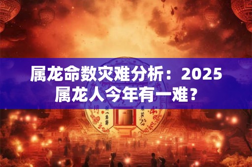 属龙命数灾难分析：2025属龙人今年有一难？