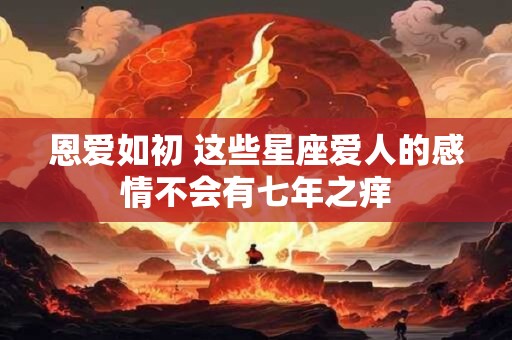 恩爱如初 这些星座爱人的感情不会有七年之痒