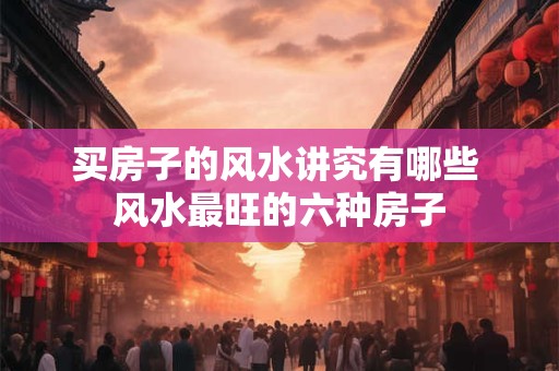 买房子的风水讲究有哪些 风水最旺的六种房子