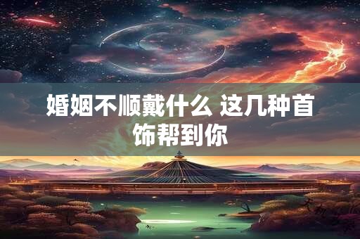 婚姻不顺戴什么 这几种首饰帮到你