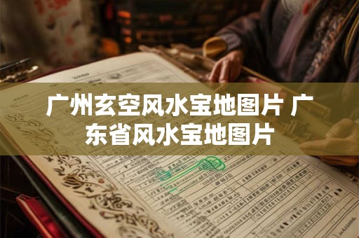 广州玄空风水宝地图片 广东省风水宝地图片
