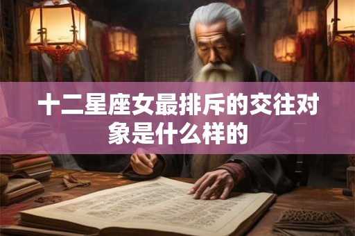十二星座女最排斥的交往对象是什么样的