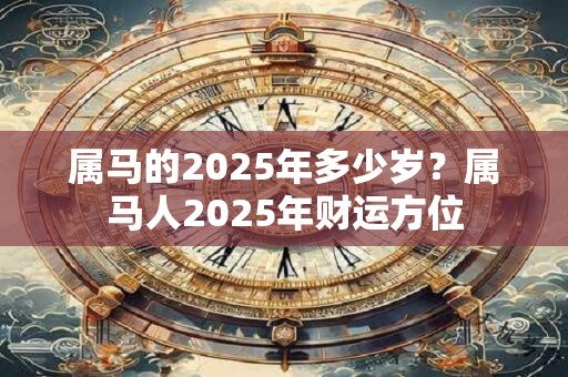 属马的2025年多少岁？属马人2025年财运方位