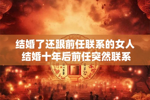 结婚了还跟前任联系的女人 结婚十年后前任突然联系