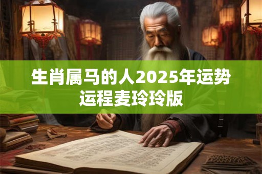 生肖属马的人2025年运势运程麦玲玲版