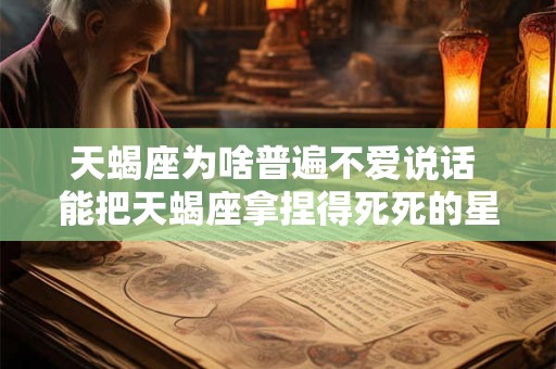 天蝎座为啥普遍不爱说话 能把天蝎座拿捏得死死的星座