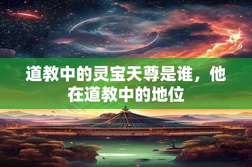 道教中的灵宝天尊是谁，他在道教中的地位