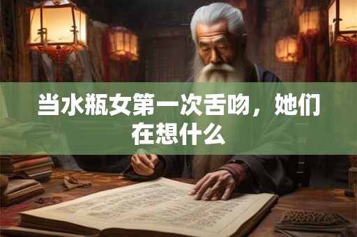 当水瓶女第一次舌吻，她们在想什么