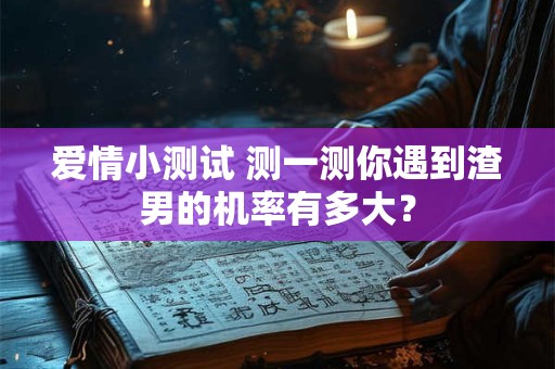 爱情小测试 测一测你遇到渣男的机率有多大？