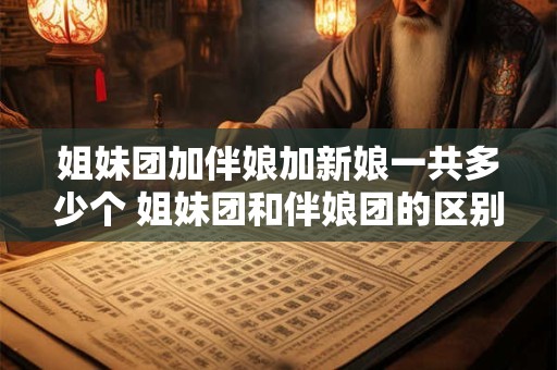 姐妹团加伴娘加新娘一共多少个 姐妹团和伴娘团的区别