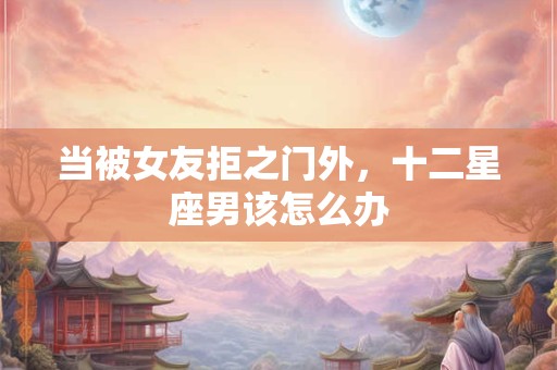 当被女友拒之门外，十二星座男该怎么办