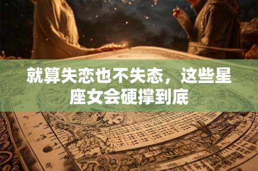就算失恋也不失态，这些星座女会硬撑到底